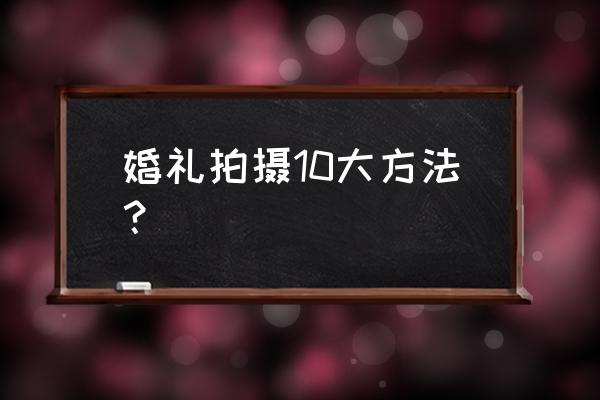 婚礼摄影必备镜头 婚礼拍摄10大方法？