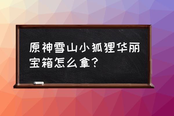 原神雪山山顶怎么上去找父亲攻略 原神雪山小狐狸华丽宝箱怎么拿？