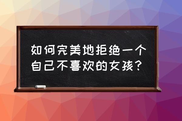 怎么处理自己讨厌的人 如何完美地拒绝一个自己不喜欢的女孩？