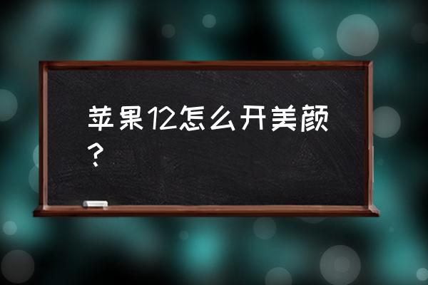 苹果手机拍照美颜怎么打开 苹果12怎么开美颜？