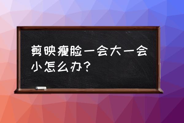 美颜相机的瘦脸程度怎么调 剪映瘦脸一会大一会小怎么办？