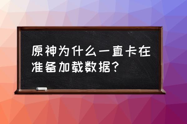 原神加载界面卡住怎么解决 原神为什么一直卡在准备加载数据？