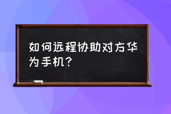 华为手机的关怀模式有什么用 如何远程协助对方华为手机？