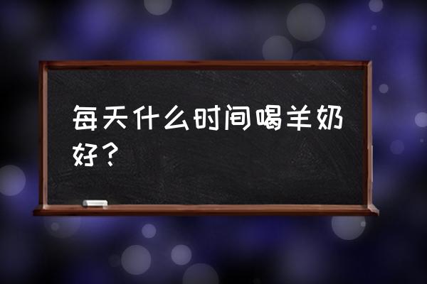 长期喝羊奶的最佳时间 每天什么时间喝羊奶好？