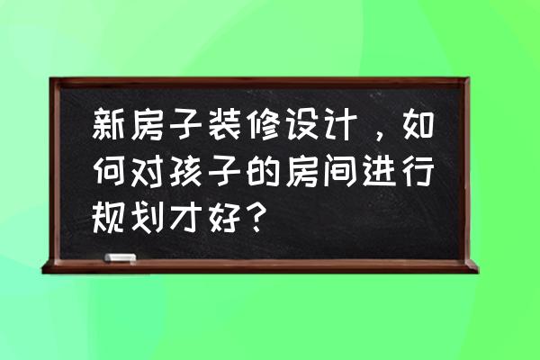 婴幼儿居家安全防护 新房子装修设计，如何对孩子的房间进行规划才好？