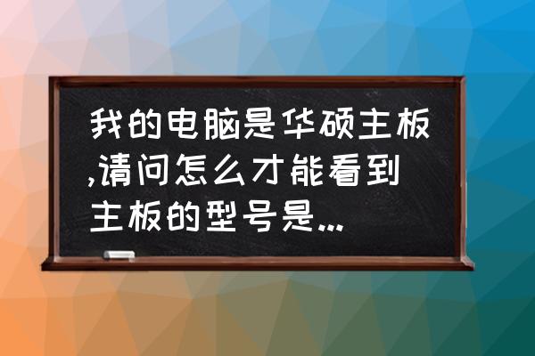 台式机主板品牌怎么看 我的电脑是华硕主板,请问怎么才能看到主板的型号是怎样的？