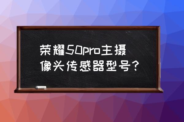 荣耀50 pro前置摄像头不清晰 荣耀50pro主摄像头传感器型号？