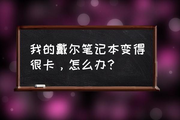 戴尔官网怎么使用学生优惠 我的戴尔笔记本变得很卡，怎么办？