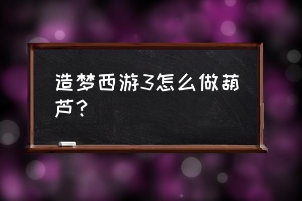 西游大战僵尸2所有葫芦 造梦西游3怎么做葫芦？