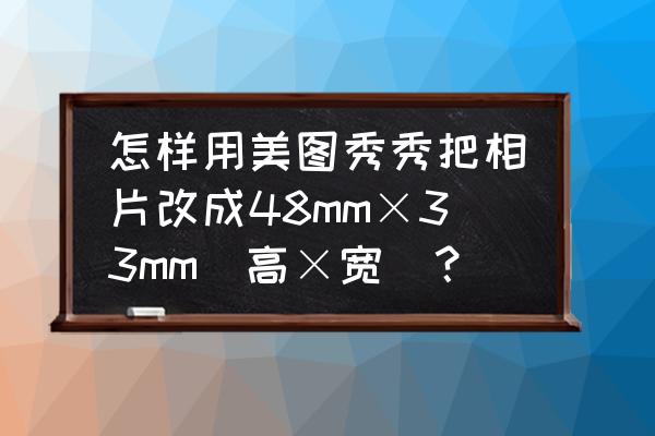 美图秀秀怎么把一张图左右拉宽 怎样用美图秀秀把相片改成48mm×33mm(高×宽)？