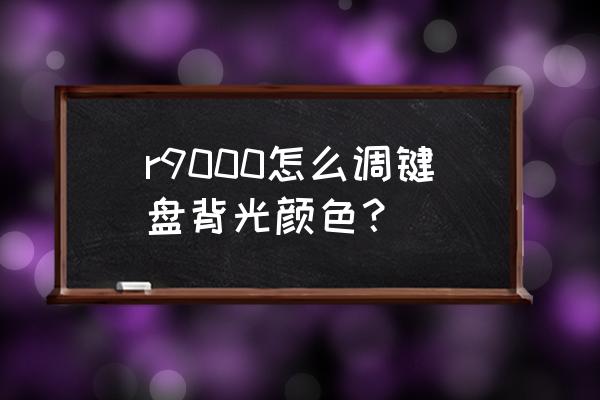 r9000p改键盘灯颜色 r9000怎么调键盘背光颜色？