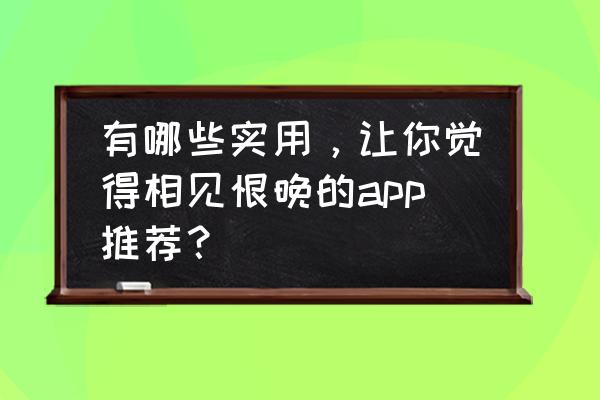 实时热梗app 有哪些实用，让你觉得相见恨晚的app推荐？