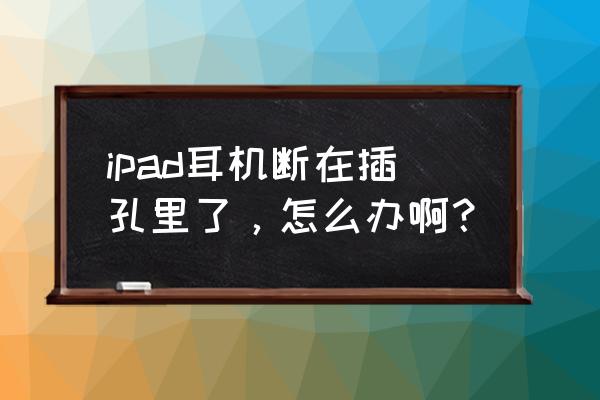 耳机断在耳机孔里面需要什么工具 ipad耳机断在插孔里了，怎么办啊？