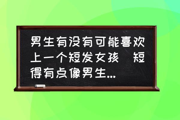 长发飘飘变短发 男生有没有可能喜欢上一个短发女孩（短得有点像男生的那种）？