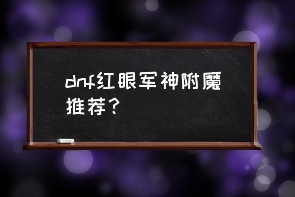 dnf平民红眼附魔宝珠推荐100级 dnf红眼军神附魔推荐？