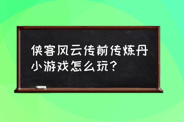 侠客风云传图文流程全攻略 侠客风云传前传炼丹小游戏怎么玩？