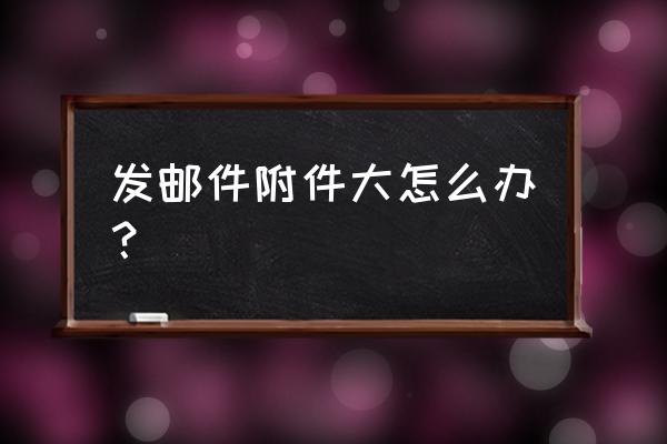 qq邮箱怎么发送文件不是超大附件 发邮件附件大怎么办？