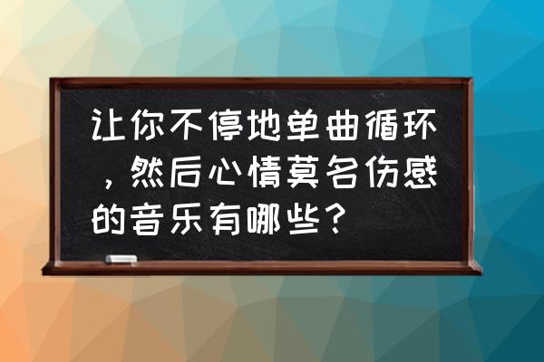 关于工作的歌曲有什么 让你不停地单曲循环，然后心情莫名伤感的音乐有哪些？