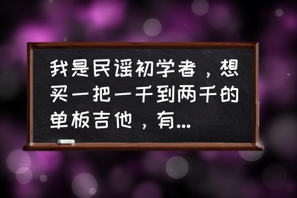 民谣吉他初学者买什么吉他便宜 我是民谣初学者，想买一把一千到两千的单板吉他，有哪些求推荐？