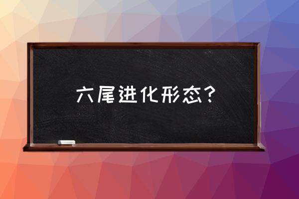 宝可梦大冒险六尾进化图 六尾进化形态？