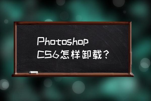 ps cs6免费下载教程 PhotoshopCS6怎样卸载？