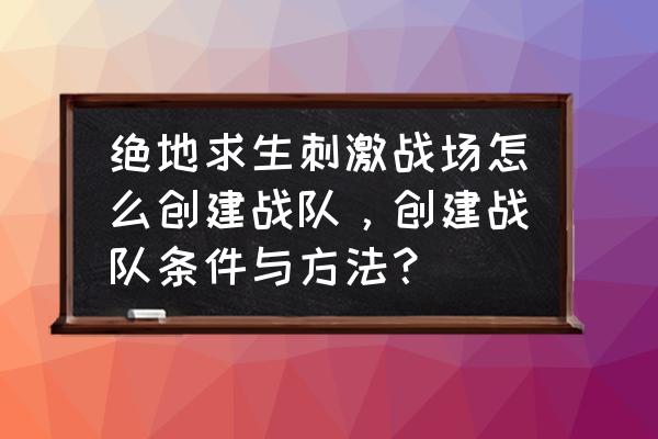 绝地求生怎么自己组建战队 绝地求生刺激战场怎么创建战队，创建战队条件与方法？