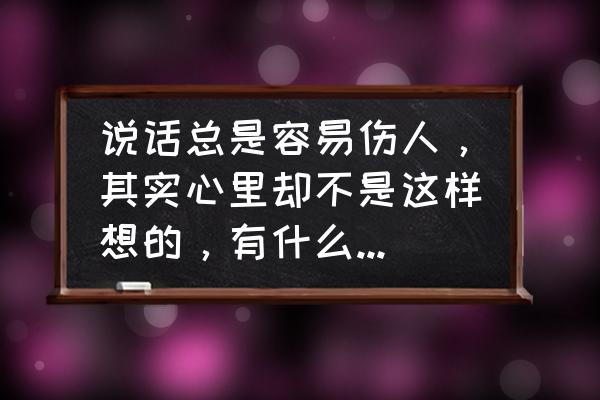 说话太直接容易伤人怎么办 说话总是容易伤人，其实心里却不是这样想的，有什么办法改正呢？