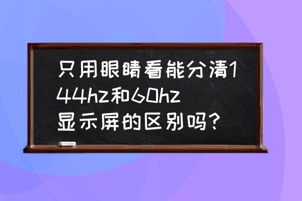 60hz显示器和144hz差别大不大 只用眼睛看能分清144hz和60hz显示屏的区别吗？