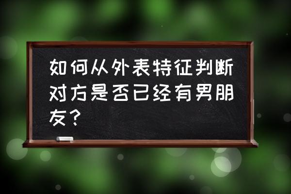 怎么判断女生有没有男朋友 如何从外表特征判断对方是否已经有男朋友？