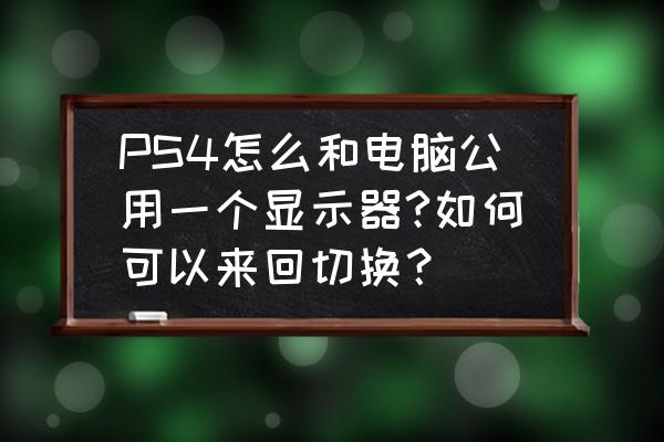 电脑显示器怎么再连接一个显示器 PS4怎么和电脑公用一个显示器?如何可以来回切换？