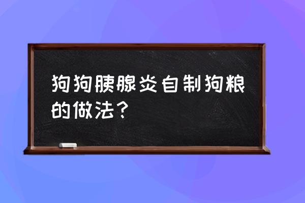 怎么自制易消化的狗粮 狗狗胰腺炎自制狗粮的做法？