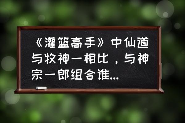 灌篮高手里面仙道排名第几 《灌篮高手》中仙道与牧神一相比，与神宗一郎组合谁的实力更强大？