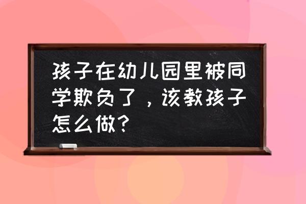 小孩被别人欺负一招教你解决 孩子在幼儿园里被同学欺负了，该教孩子怎么做？