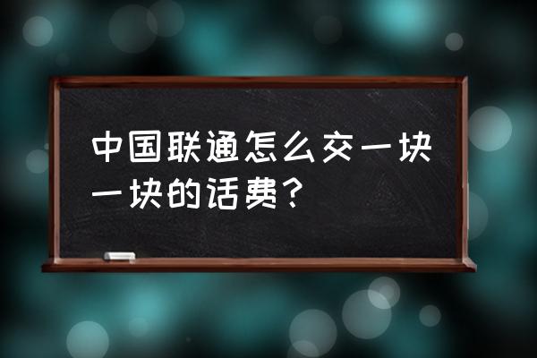 联通哪里可以薅话费 中国联通怎么交一块一块的话费？