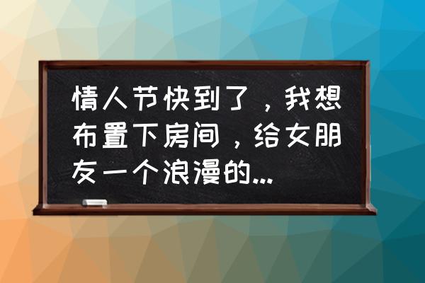 不花钱的情人节房间布置 情人节快到了，我想布置下房间，给女朋友一个浪漫的惊喜，知道的请付图，谢谢？