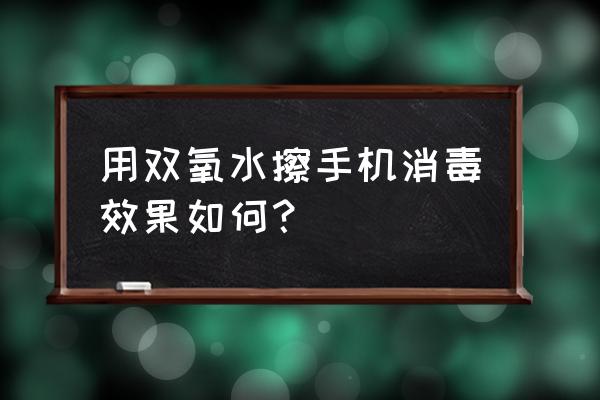 手机消毒用什么办法 用双氧水擦手机消毒效果如何？