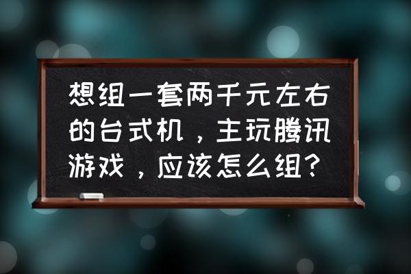 目前最适合入手的游戏主机 想组一套两千元左右的台式机，主玩腾讯游戏，应该怎么组？