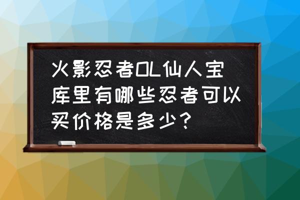 火影忍者ol有什么洞穴冒险的办法 火影忍者OL仙人宝库里有哪些忍者可以买价格是多少？