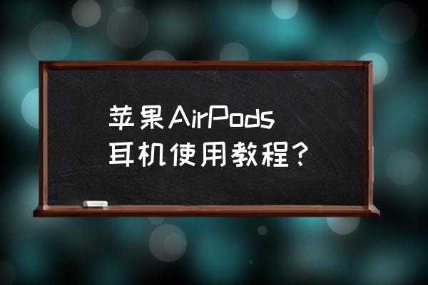 airpods的使用技巧 苹果AirPods耳机使用教程？