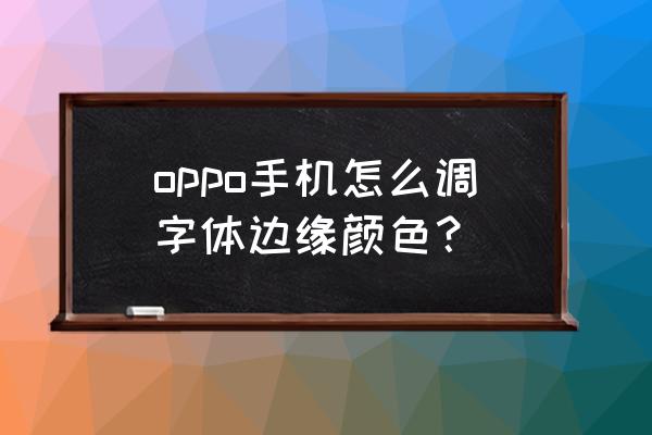 怎样利用调整边缘换背景颜色 oppo手机怎么调字体边缘颜色？