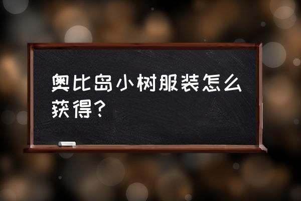 奥比岛新手福利礼包怎么兑换 奥比岛小树服装怎么获得？