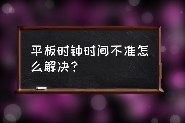 电子钟走时不准怎么办 平板时钟时间不准怎么解决？