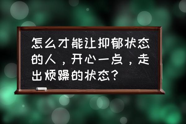 怎么能让自己彻底摆脱抑郁 怎么才能让抑郁状态的人，开心一点，走出烦躁的状态？