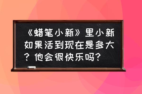 蜡笔小新为什么只能活到5岁呢 《蜡笔小新》里小新如果活到现在是多大？他会很快乐吗？