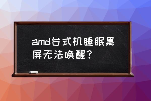 win7电脑息屏后无法唤醒一直黑屏 amd台式机睡眠黑屏无法唤醒？