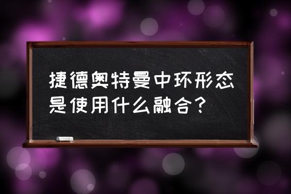 奥特曼用100个勋章变身 捷德奥特曼中环形态是使用什么融合？