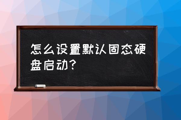 固态硬盘初次使用教程 怎么设置默认固态硬盘启动？