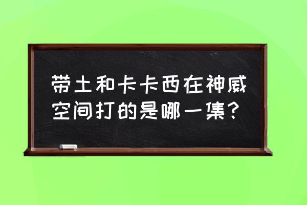 究极风暴4卡卡西怎么放神威 带土和卡卡西在神威空间打的是哪一集？