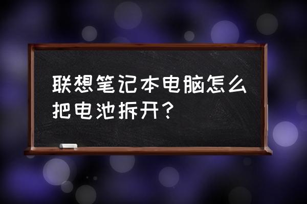 笔记本电脑怎么拆开换电池 联想笔记本电脑怎么把电池拆开？