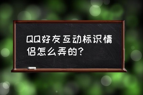 怎么关闭单独好友互动标识 QQ好友互动标识情侣怎么弄的？